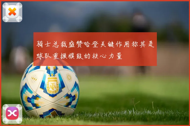 骑士总裁盛赞哈登关键作用称其是球队重振旗鼓的核心力量