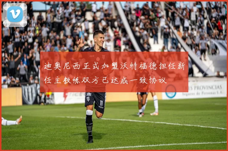 迪奥尼西正式加盟沃特福德担任新任主教练双方已达成一致协议