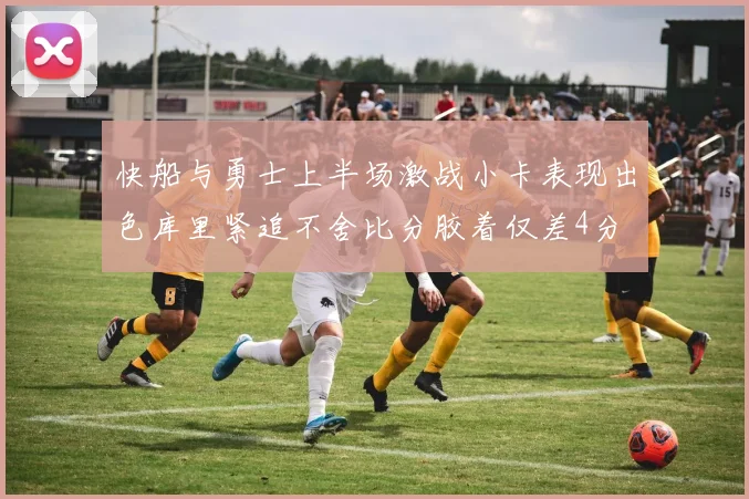 快船与勇士上半场激战小卡表现出色库里紧追不舍比分胶着仅差4分