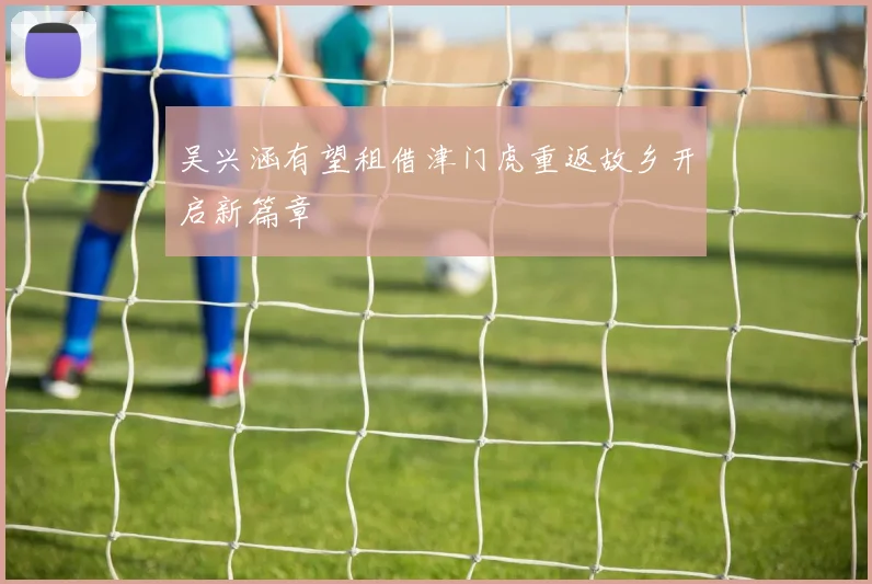 吴兴涵有望租借津门虎重返故乡开启新篇章