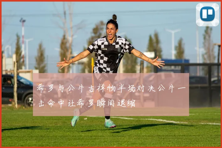 希罗与公牛吉祥物半场对决公牛一击命中让希罗瞬间退缩