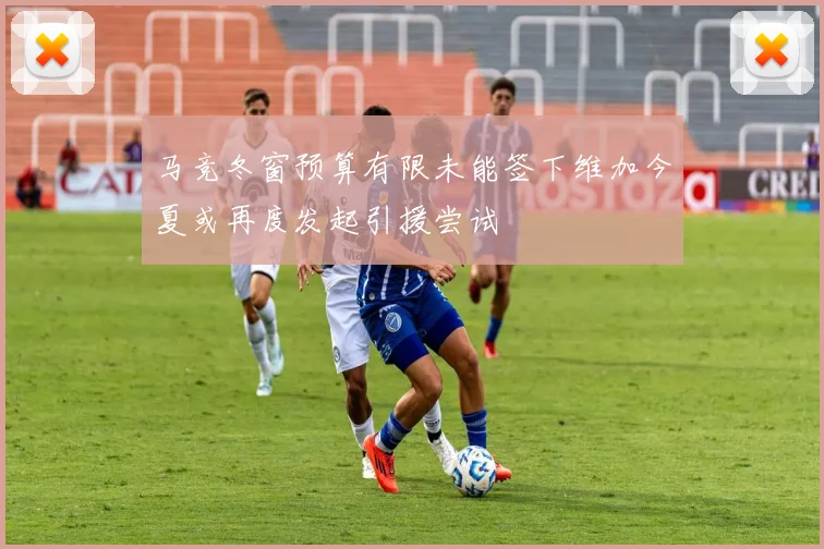 马竞冬窗预算有限未能签下维加今夏或再度发起引援尝试