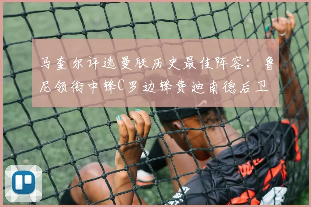 马奎尔评选曼联历史最佳阵容：鲁尼领衔中锋C罗边锋费迪南德后卫