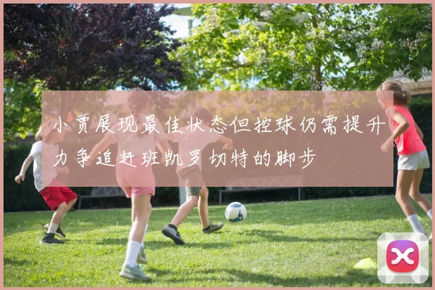 小贾展现最佳状态但控球仍需提升力争追赶班凯罗切特的脚步