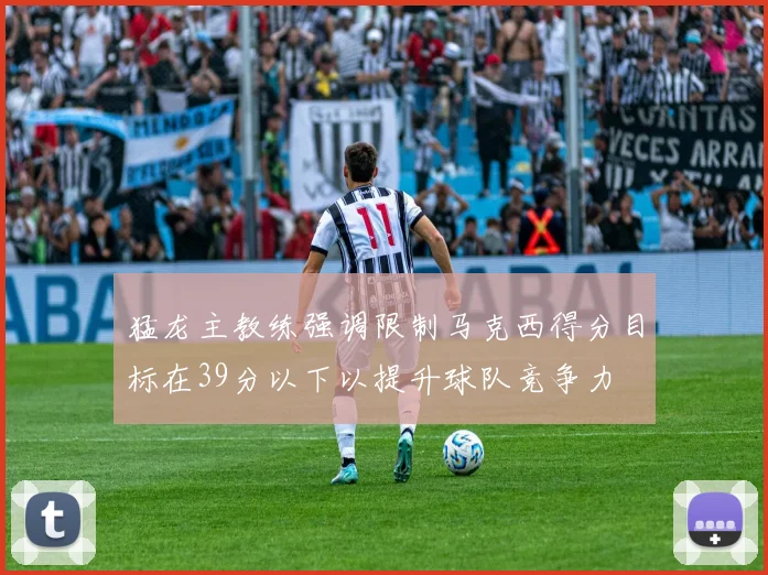猛龙主教练强调限制马克西得分目标在39分以下以提升球队竞争力