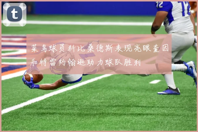 菜鸟球员科比桑德斯表现亮眼奎因和特雷约翰逊助力球队胜利