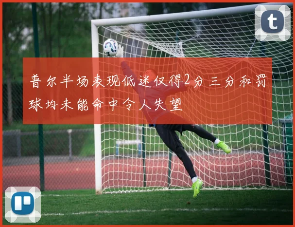 普尔半场表现低迷仅得2分三分和罚球均未能命中令人失望
