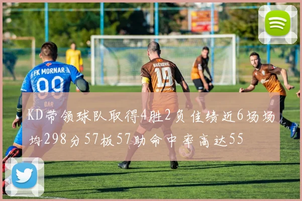 KD带领球队取得4胜2负佳绩近6场场均298分57板57助命中率高达55