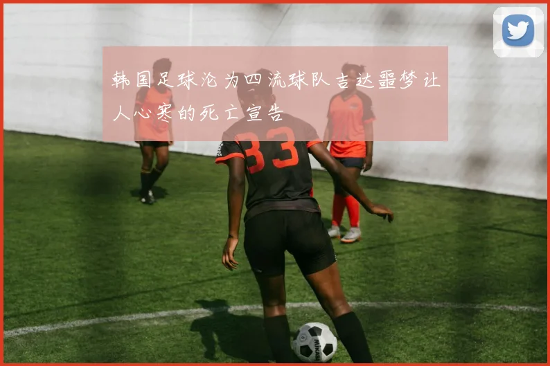 韩国足球沦为四流球队吉达噩梦让人心寒的死亡宣告