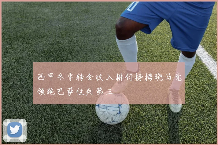 西甲冬季转会收入排行榜揭晓马竞领跑巴萨位列第三