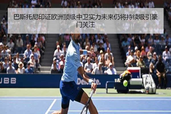 巴斯托尼印证欧洲顶级中卫实力未来仍将持续吸引豪门关注（aoasports）